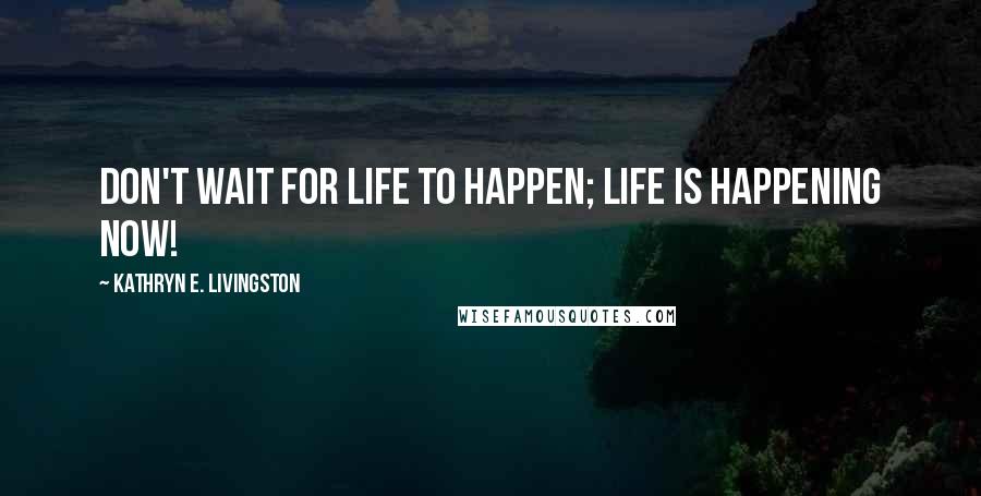 Kathryn E. Livingston Quotes: Don't wait for life to happen; life is happening now!