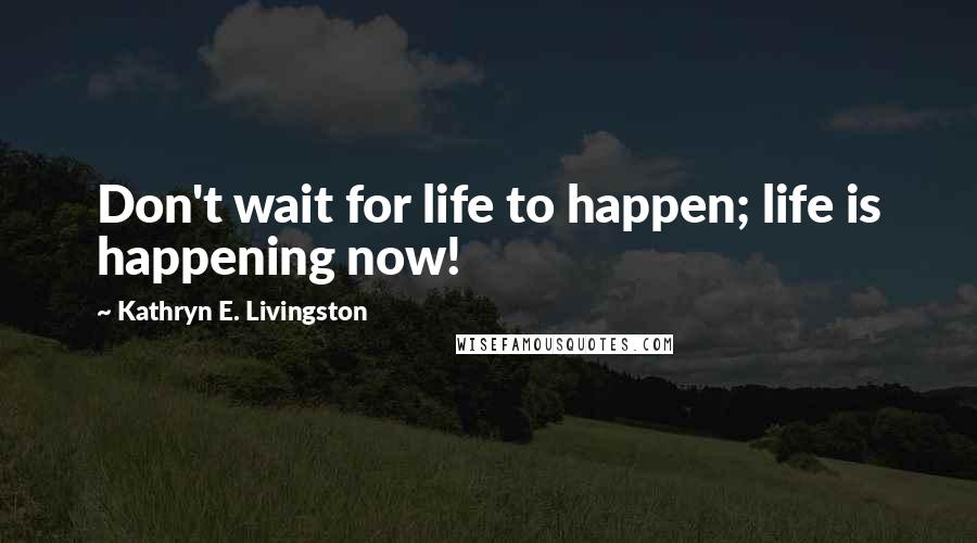 Kathryn E. Livingston Quotes: Don't wait for life to happen; life is happening now!