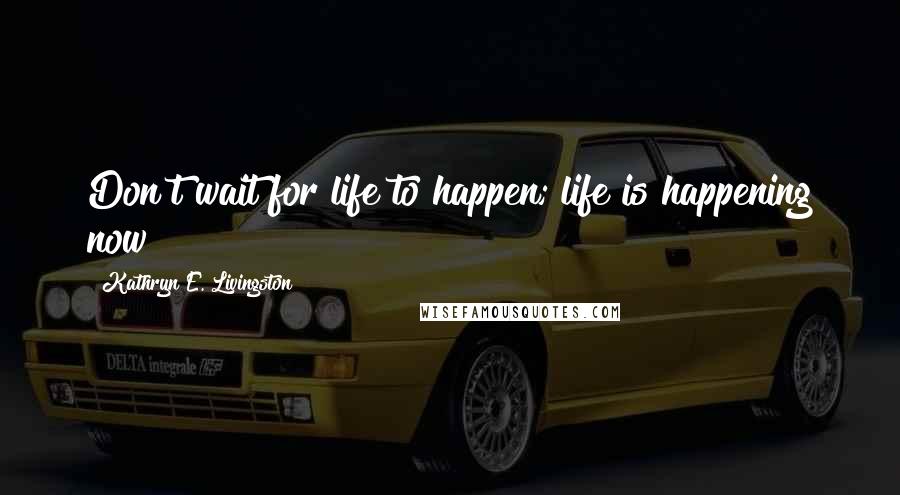 Kathryn E. Livingston Quotes: Don't wait for life to happen; life is happening now!