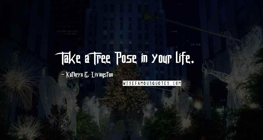 Kathryn E. Livingston Quotes: Take a Tree Pose in your life.