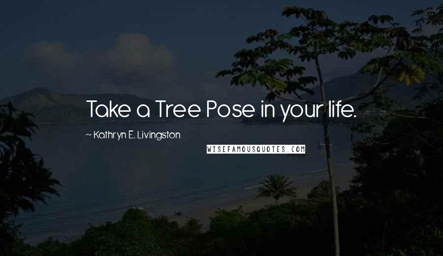 Kathryn E. Livingston Quotes: Take a Tree Pose in your life.