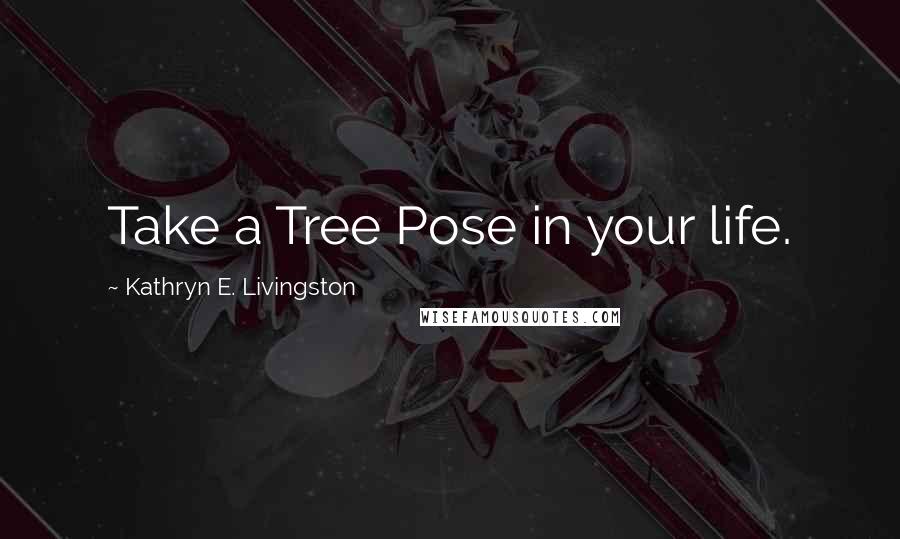 Kathryn E. Livingston Quotes: Take a Tree Pose in your life.