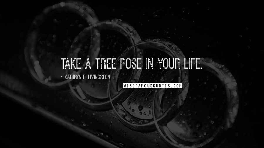 Kathryn E. Livingston Quotes: Take a Tree Pose in your life.