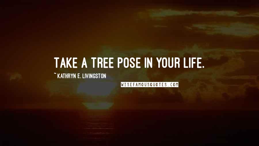 Kathryn E. Livingston Quotes: Take a Tree Pose in your life.