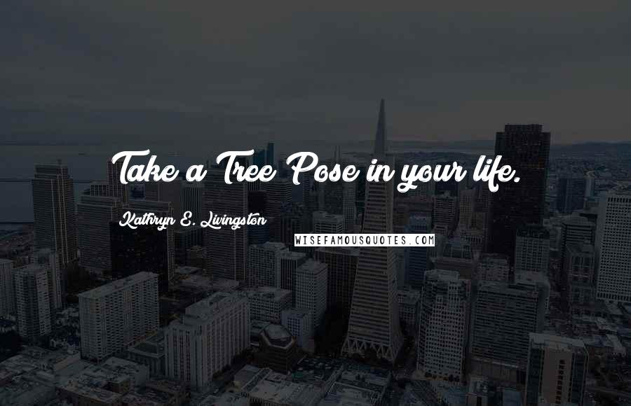 Kathryn E. Livingston Quotes: Take a Tree Pose in your life.