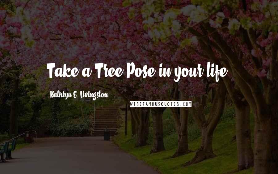 Kathryn E. Livingston Quotes: Take a Tree Pose in your life.