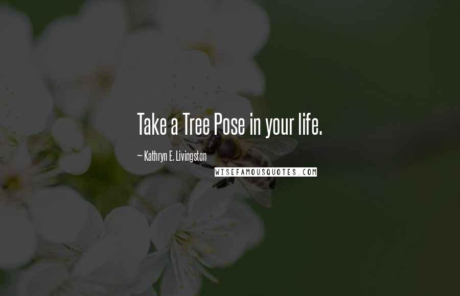 Kathryn E. Livingston Quotes: Take a Tree Pose in your life.