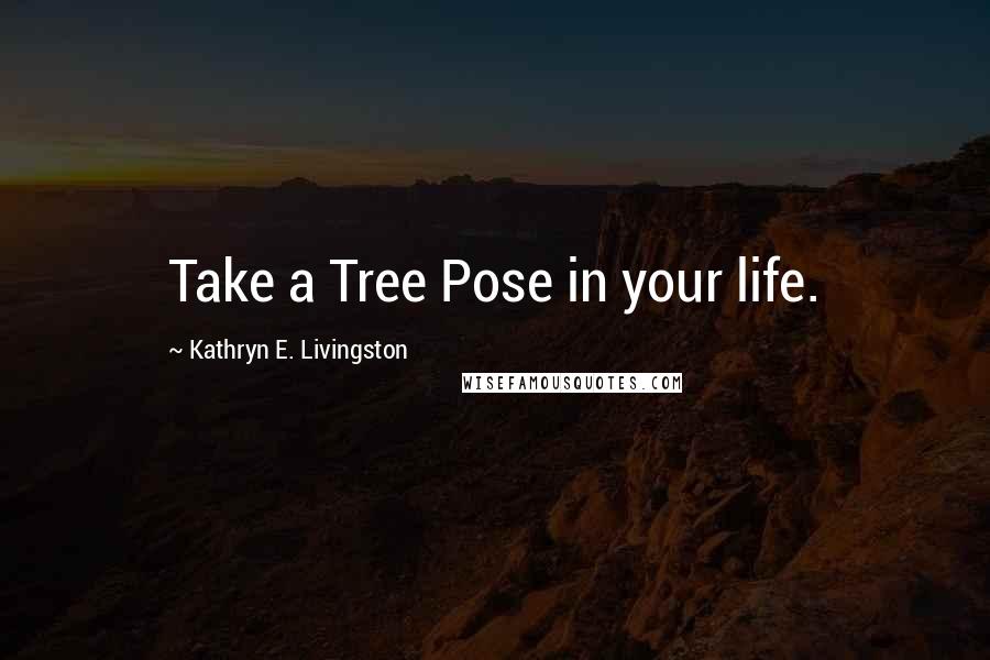 Kathryn E. Livingston Quotes: Take a Tree Pose in your life.