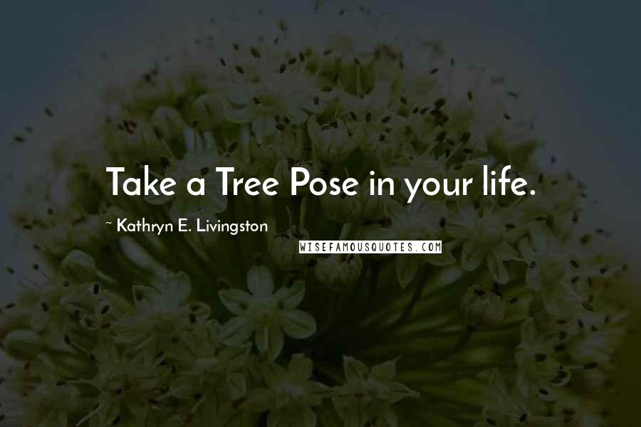 Kathryn E. Livingston Quotes: Take a Tree Pose in your life.