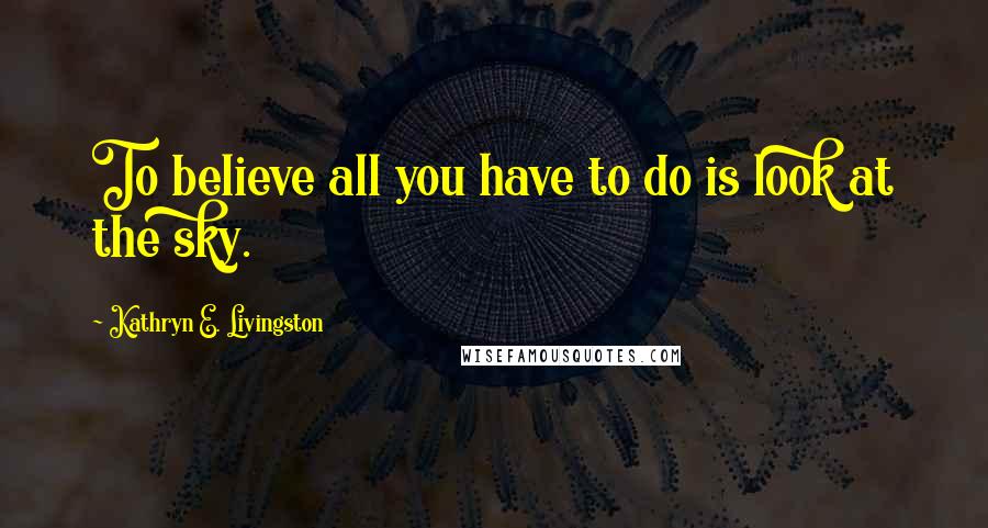 Kathryn E. Livingston Quotes: To believe all you have to do is look at the sky.