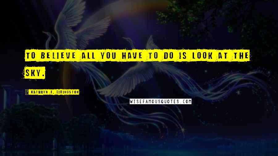 Kathryn E. Livingston Quotes: To believe all you have to do is look at the sky.