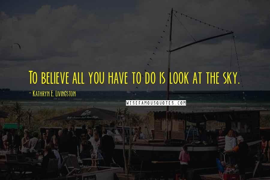 Kathryn E. Livingston Quotes: To believe all you have to do is look at the sky.