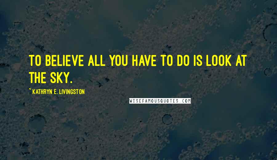 Kathryn E. Livingston Quotes: To believe all you have to do is look at the sky.