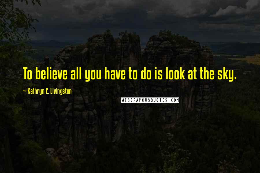 Kathryn E. Livingston Quotes: To believe all you have to do is look at the sky.