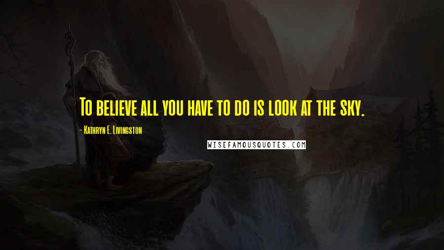 Kathryn E. Livingston Quotes: To believe all you have to do is look at the sky.