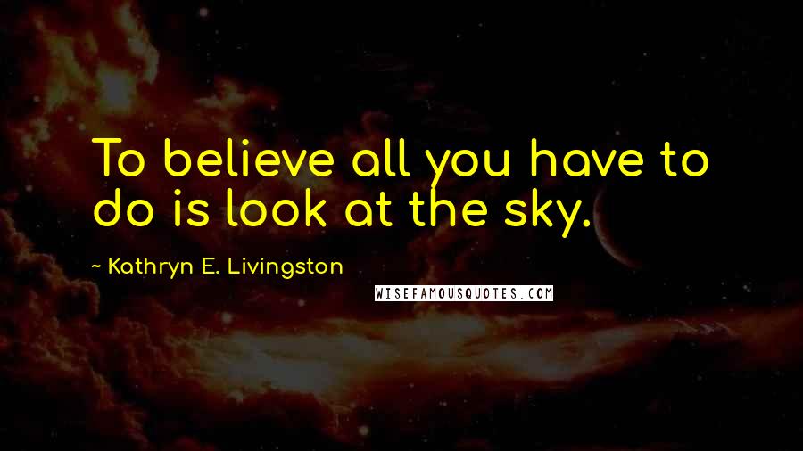 Kathryn E. Livingston Quotes: To believe all you have to do is look at the sky.