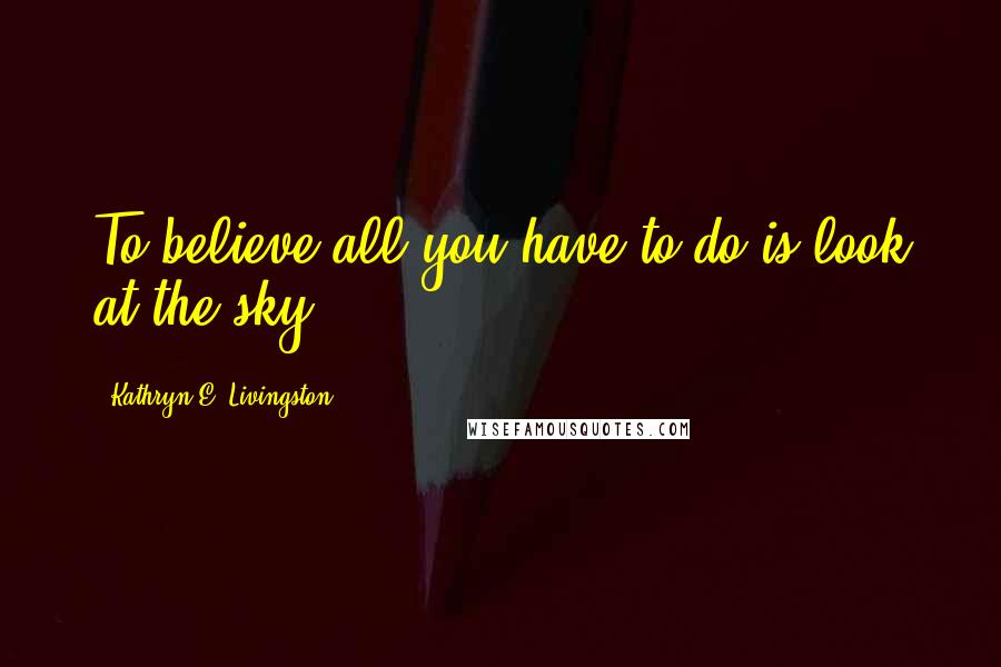 Kathryn E. Livingston Quotes: To believe all you have to do is look at the sky.