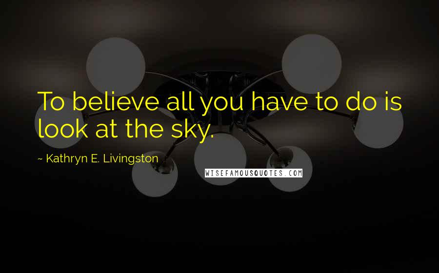 Kathryn E. Livingston Quotes: To believe all you have to do is look at the sky.