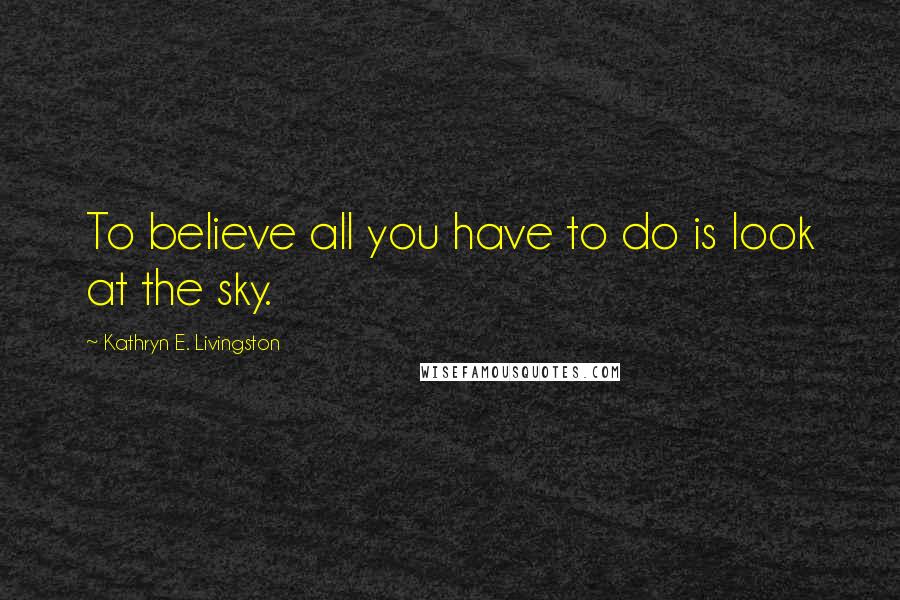 Kathryn E. Livingston Quotes: To believe all you have to do is look at the sky.