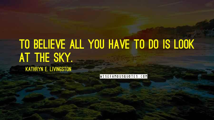 Kathryn E. Livingston Quotes: To believe all you have to do is look at the sky.