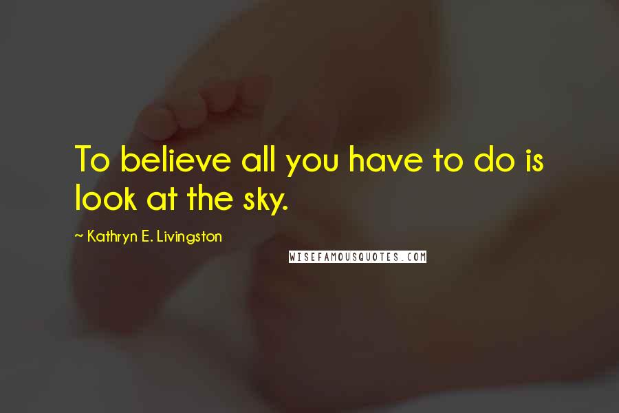 Kathryn E. Livingston Quotes: To believe all you have to do is look at the sky.