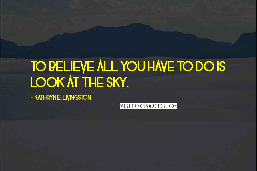 Kathryn E. Livingston Quotes: To believe all you have to do is look at the sky.