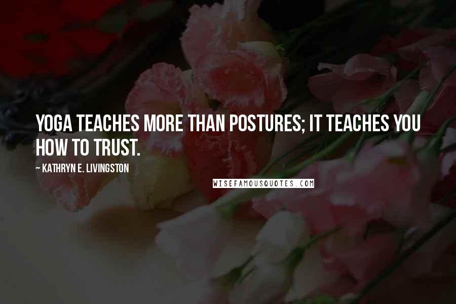 Kathryn E. Livingston Quotes: Yoga teaches more than postures; it teaches you how to trust.