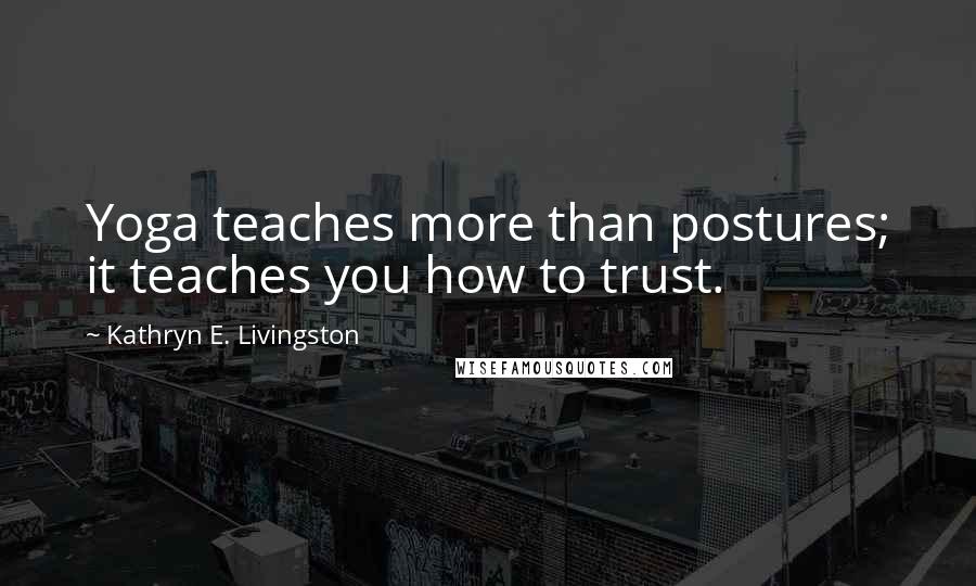 Kathryn E. Livingston Quotes: Yoga teaches more than postures; it teaches you how to trust.