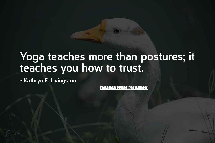 Kathryn E. Livingston Quotes: Yoga teaches more than postures; it teaches you how to trust.