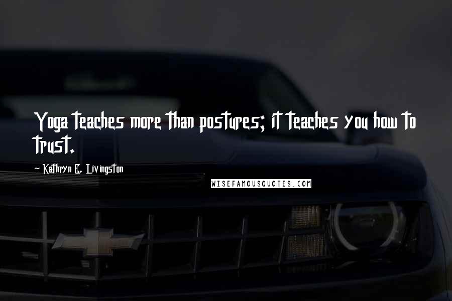 Kathryn E. Livingston Quotes: Yoga teaches more than postures; it teaches you how to trust.