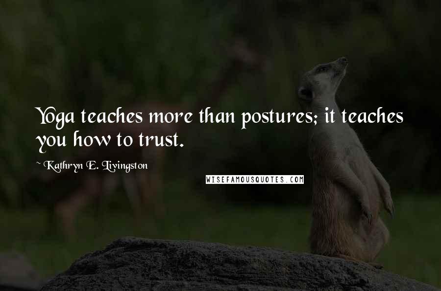 Kathryn E. Livingston Quotes: Yoga teaches more than postures; it teaches you how to trust.