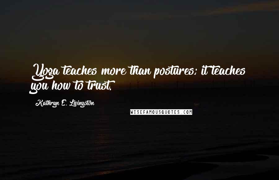 Kathryn E. Livingston Quotes: Yoga teaches more than postures; it teaches you how to trust.