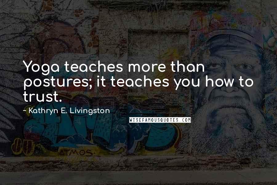 Kathryn E. Livingston Quotes: Yoga teaches more than postures; it teaches you how to trust.