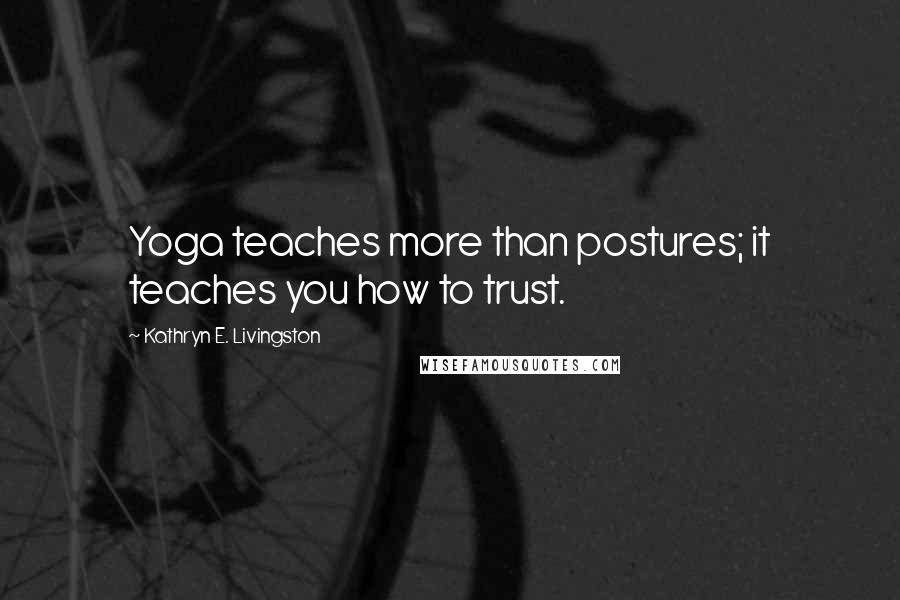 Kathryn E. Livingston Quotes: Yoga teaches more than postures; it teaches you how to trust.