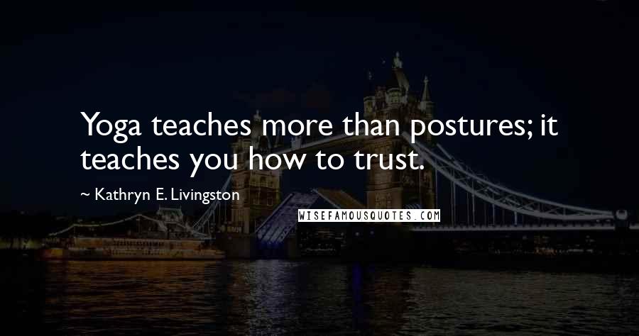 Kathryn E. Livingston Quotes: Yoga teaches more than postures; it teaches you how to trust.