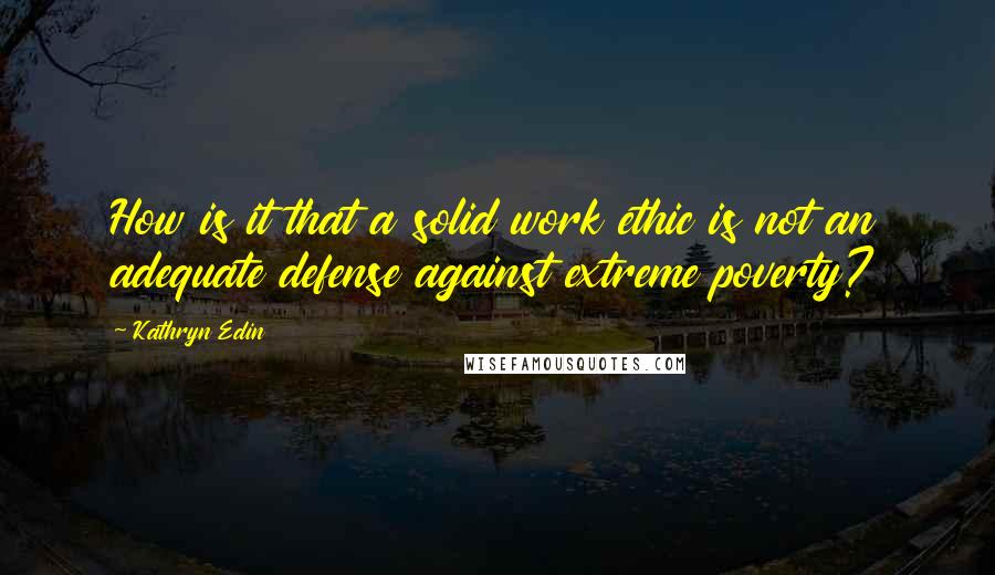 Kathryn Edin Quotes: How is it that a solid work ethic is not an adequate defense against extreme poverty?