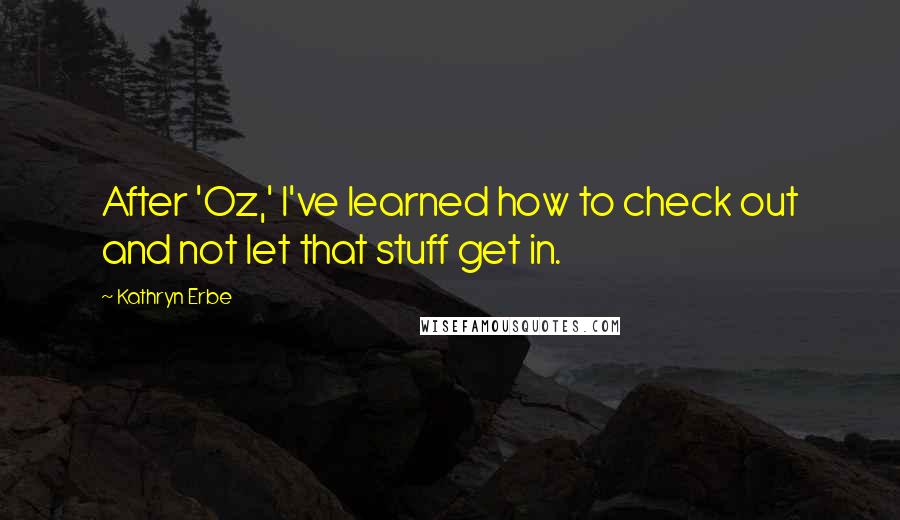 Kathryn Erbe Quotes: After 'Oz,' I've learned how to check out and not let that stuff get in.