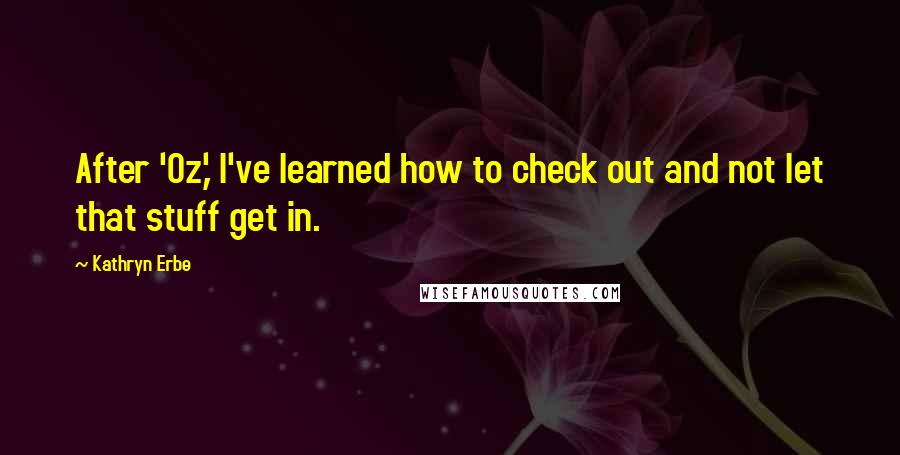 Kathryn Erbe Quotes: After 'Oz,' I've learned how to check out and not let that stuff get in.