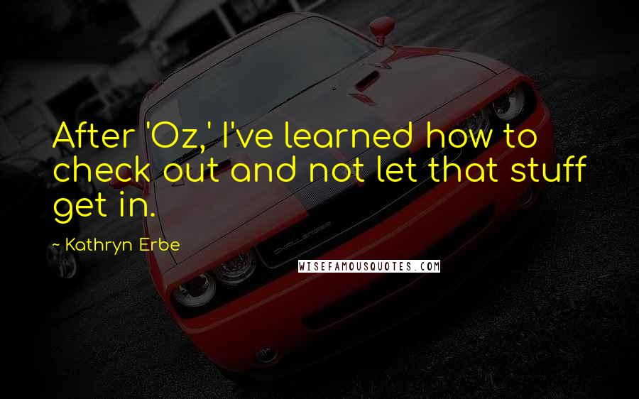 Kathryn Erbe Quotes: After 'Oz,' I've learned how to check out and not let that stuff get in.