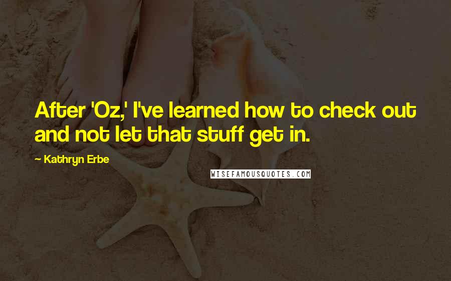 Kathryn Erbe Quotes: After 'Oz,' I've learned how to check out and not let that stuff get in.