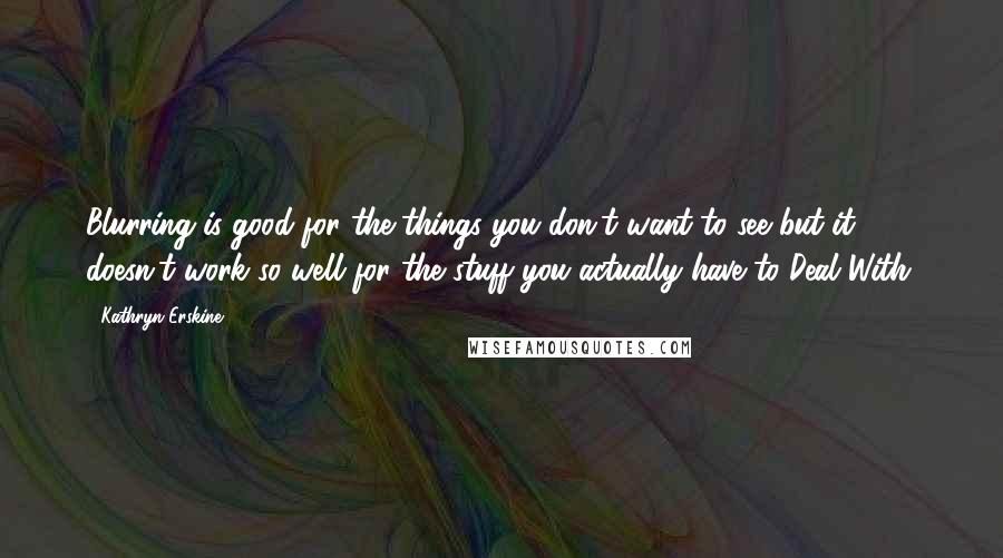 Kathryn Erskine Quotes: Blurring is good for the things you don't want to see but it doesn't work so well for the stuff you actually have to Deal With.