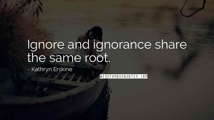 Kathryn Erskine Quotes: Ignore and ignorance share the same root.