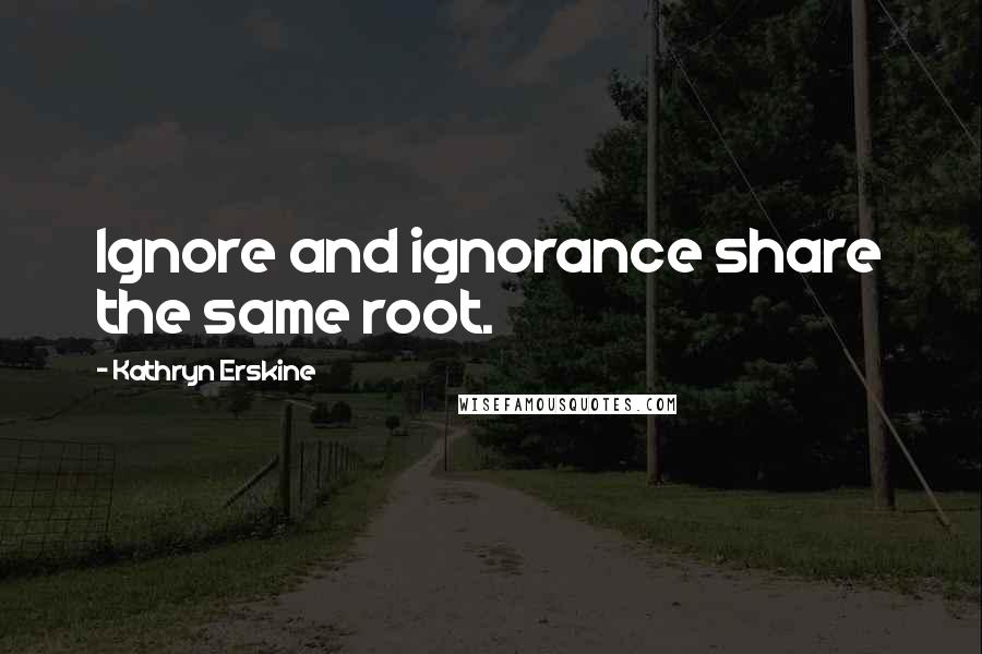 Kathryn Erskine Quotes: Ignore and ignorance share the same root.