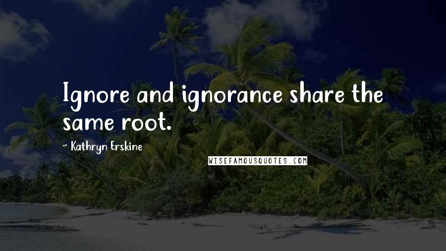 Kathryn Erskine Quotes: Ignore and ignorance share the same root.