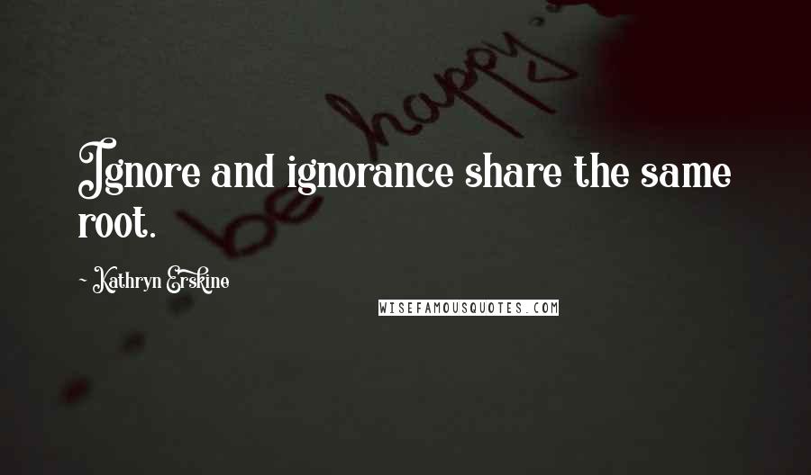 Kathryn Erskine Quotes: Ignore and ignorance share the same root.