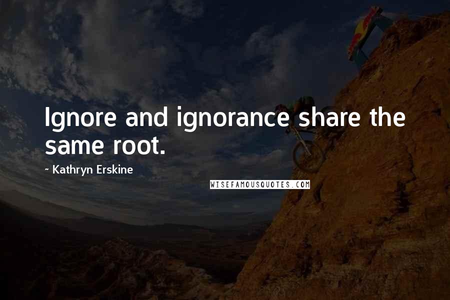 Kathryn Erskine Quotes: Ignore and ignorance share the same root.