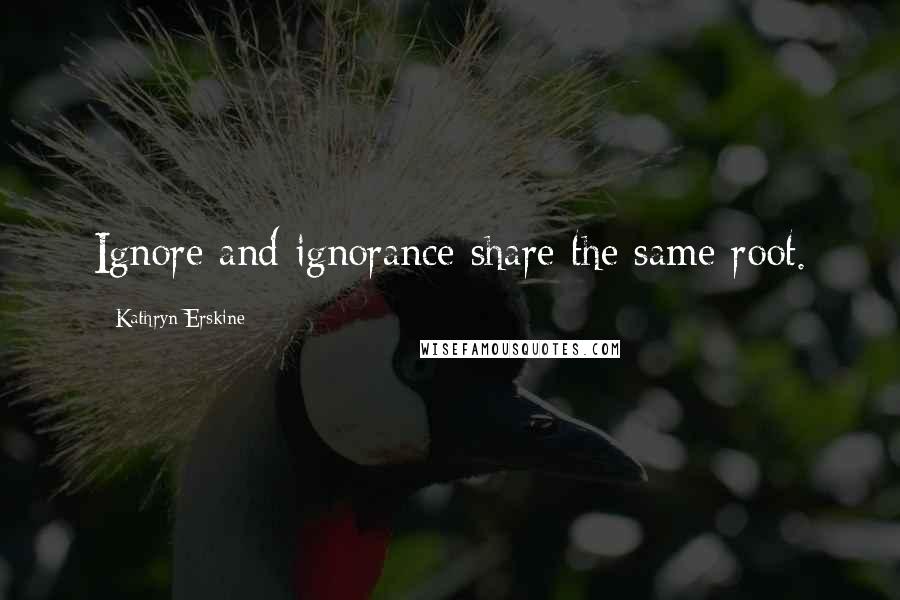 Kathryn Erskine Quotes: Ignore and ignorance share the same root.