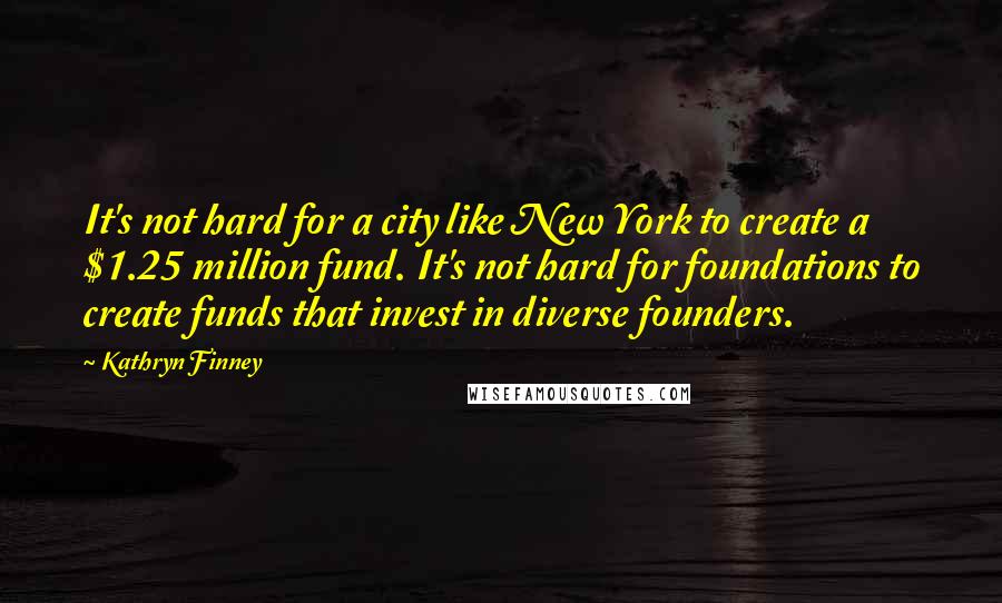 Kathryn Finney Quotes: It's not hard for a city like New York to create a $1.25 million fund. It's not hard for foundations to create funds that invest in diverse founders.