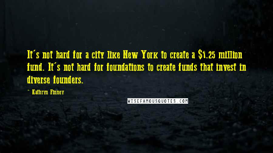 Kathryn Finney Quotes: It's not hard for a city like New York to create a $1.25 million fund. It's not hard for foundations to create funds that invest in diverse founders.