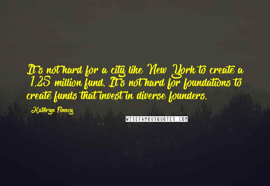 Kathryn Finney Quotes: It's not hard for a city like New York to create a $1.25 million fund. It's not hard for foundations to create funds that invest in diverse founders.